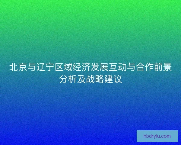 北京与辽宁区域经济发展互动与合作前景分析及战略建议