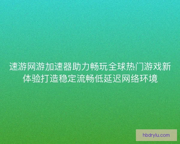速游网游加速器助力畅玩全球热门游戏新体验打造稳定流畅低延迟网络环境