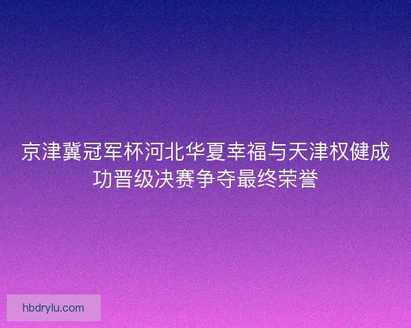 京津冀冠军杯河北华夏幸福与天津权健成功晋级决赛争夺最终荣誉
